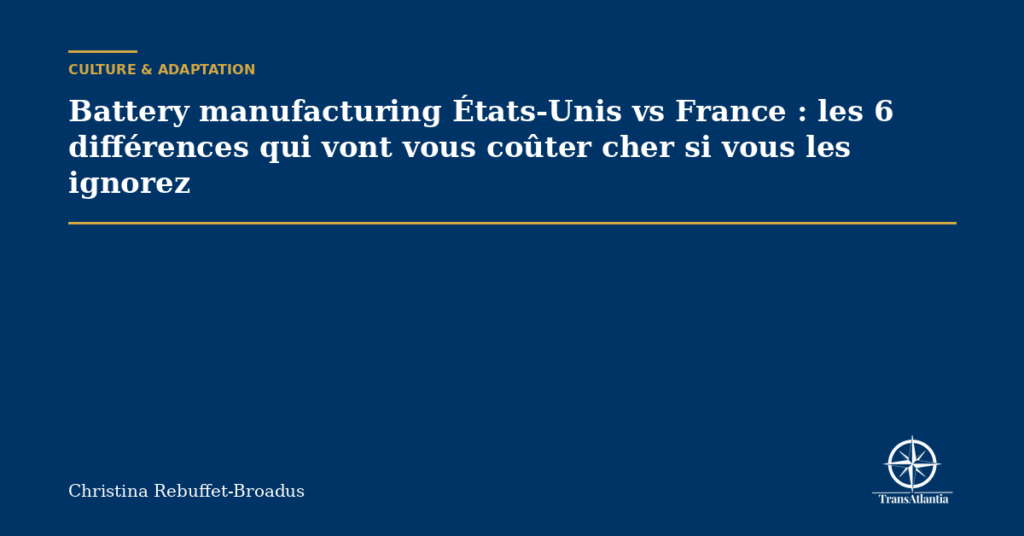 Battery manufacturing États-Unis vs France : les 6 différences qui vont vous coûter cher si vous les ignorez
