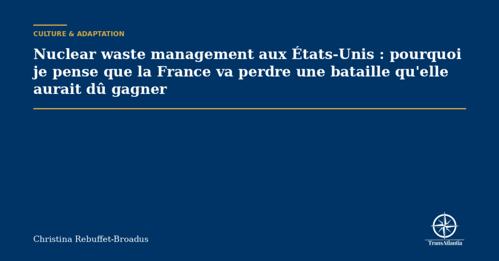 Nuclear waste management aux États-Unis : pourquoi je pense que la France va perdre une bataille qu'elle aurait dû gagner
