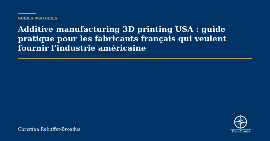 Additive manufacturing 3D printing USA : guide pratique pour les fabricants français qui veulent fournir l'industrie américaine